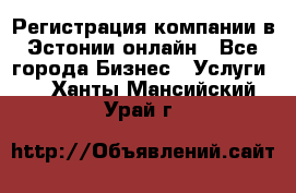 Регистрация компании в Эстонии онлайн - Все города Бизнес » Услуги   . Ханты-Мансийский,Урай г.